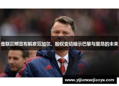曼联震撼宣布解雇范加尔，股权变动暗示巴黎与里昂的未来