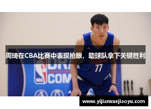 周琦在CBA比赛中表现抢眼，助球队拿下关键胜利