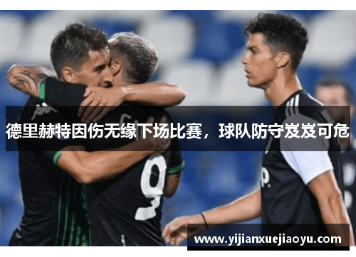 德里赫特因伤无缘下场比赛，球队防守岌岌可危