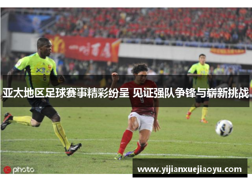 亚太地区足球赛事精彩纷呈 见证强队争锋与崭新挑战