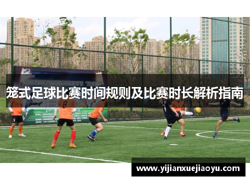 笼式足球比赛时间规则及比赛时长解析指南