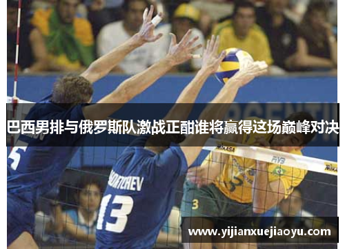 巴西男排与俄罗斯队激战正酣谁将赢得这场巅峰对决
