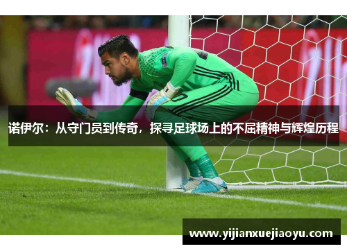 诺伊尔：从守门员到传奇，探寻足球场上的不屈精神与辉煌历程