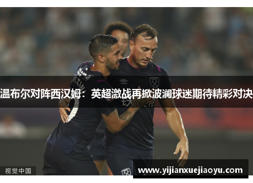 温布尔对阵西汉姆：英超激战再掀波澜球迷期待精彩对决