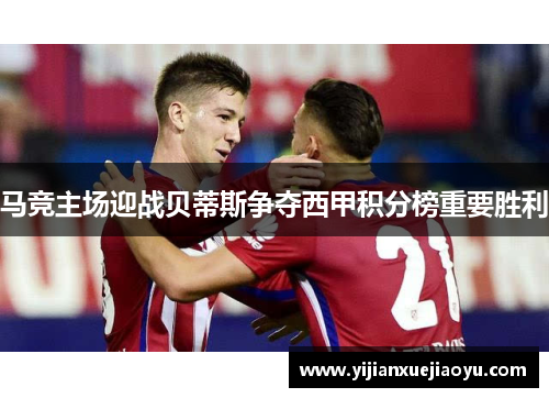 马竞主场迎战贝蒂斯争夺西甲积分榜重要胜利