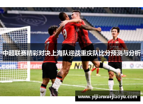 中超联赛精彩对决上海队迎战重庆队比分预测与分析